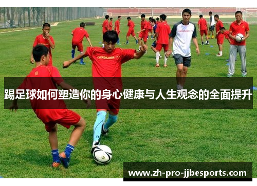 踢足球如何塑造你的身心健康与人生观念的全面提升