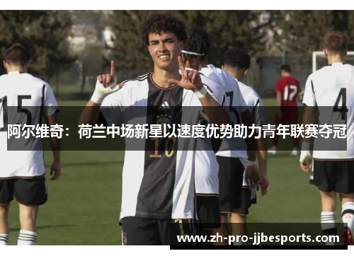 阿尔维奇：荷兰中场新星以速度优势助力青年联赛夺冠