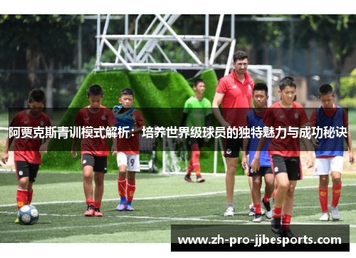 阿贾克斯青训模式解析：培养世界级球员的独特魅力与成功秘诀