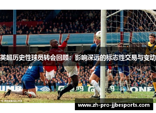 英超历史性球员转会回顾：影响深远的标志性交易与变动