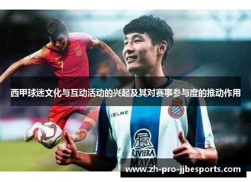 西甲球迷文化与互动活动的兴起及其对赛事参与度的推动作用