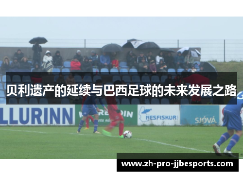 贝利遗产的延续与巴西足球的未来发展之路