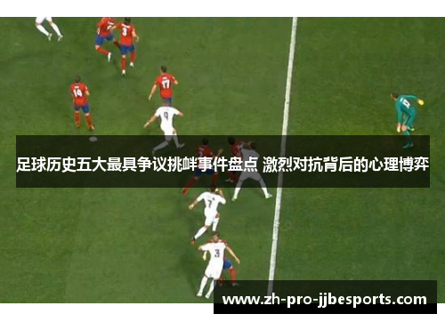 足球历史五大最具争议挑衅事件盘点 激烈对抗背后的心理博弈