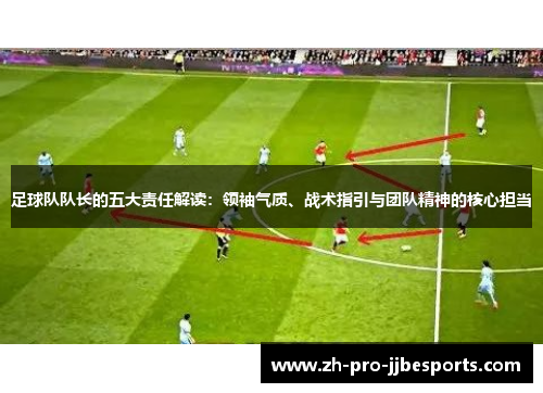 足球队队长的五大责任解读：领袖气质、战术指引与团队精神的核心担当