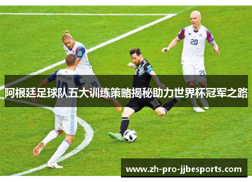 阿根廷足球队五大训练策略揭秘助力世界杯冠军之路