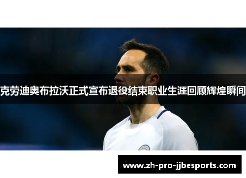 克劳迪奥布拉沃正式宣布退役结束职业生涯回顾辉煌瞬间