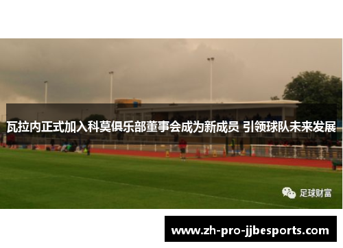 瓦拉内正式加入科莫俱乐部董事会成为新成员 引领球队未来发展 瓦拉内正式加入科莫俱乐部董事会成为新成员 引领球队未来发展