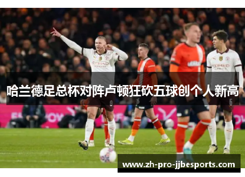 哈兰德足总杯对阵卢顿狂砍五球创个人新高